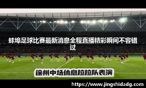 蚌埠足球比赛最新消息全程直播精彩瞬间不容错过