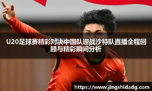 U20足球赛精彩对决中国队迎战沙特队直播全程回顾与精彩瞬间分析