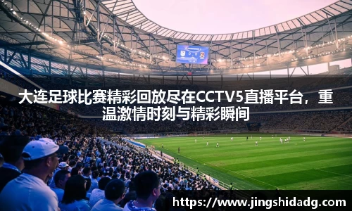 大连足球比赛精彩回放尽在CCTV5直播平台，重温激情时刻与精彩瞬间