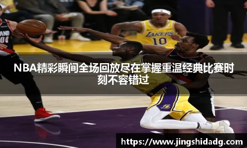 NBA精彩瞬间全场回放尽在掌握重温经典比赛时刻不容错过