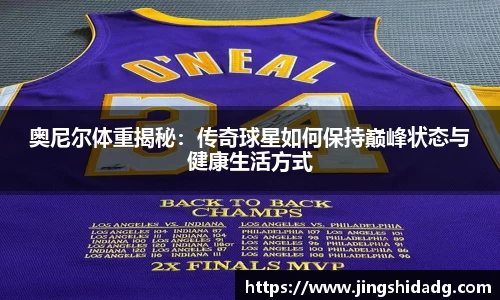 奥尼尔体重揭秘：传奇球星如何保持巅峰状态与健康生活方式