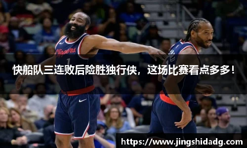 快船队三连败后险胜独行侠，这场比赛看点多多！